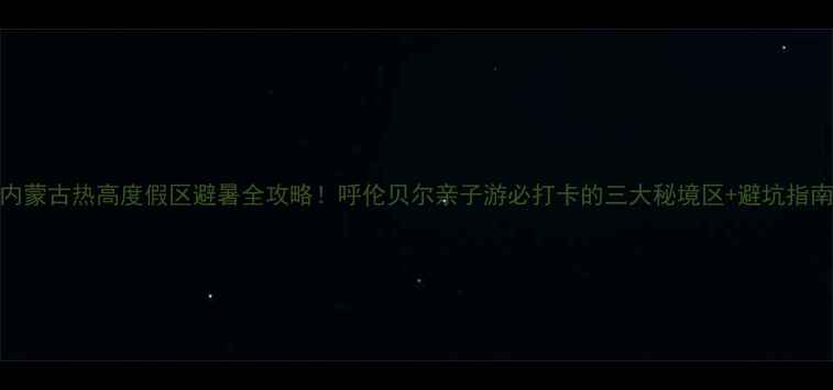 图片 内蒙古热高度假区避暑全攻略！呼伦贝尔亲子游必打卡的三大秘境区+避坑指南