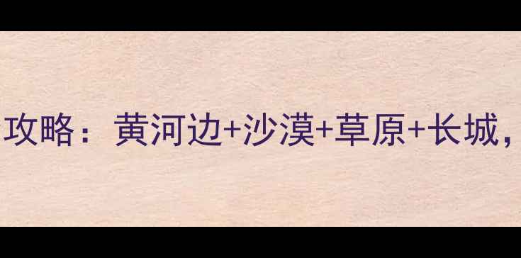图片 内蒙古老牛湾深度游全攻略：黄河边+沙漠+草原+长城，解锁摄影家私藏路线1