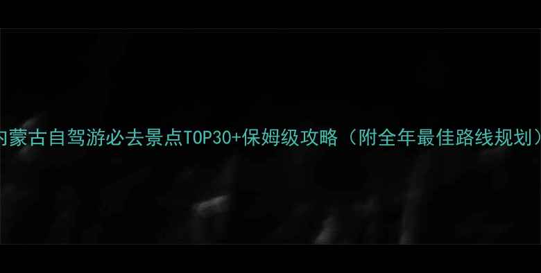 图片 内蒙古自驾游必去景点TOP30+保姆级攻略（附全年最佳路线规划）