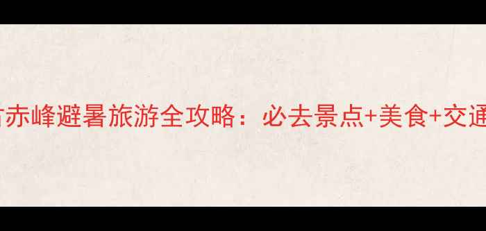 图片 内蒙古赤峰避暑旅游全攻略：必去景点+美食+交通+住宿