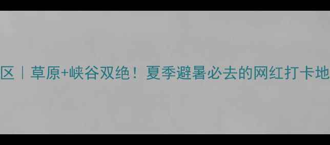 图片 内蒙古道须沟风景区｜草原+峡谷双绝！夏季避暑必去的网红打卡地，附保姆级攻略！