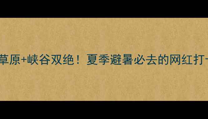 内蒙古道须沟风景区草原峡谷双绝夏季避暑必去的网红打卡地附保姆级攻略