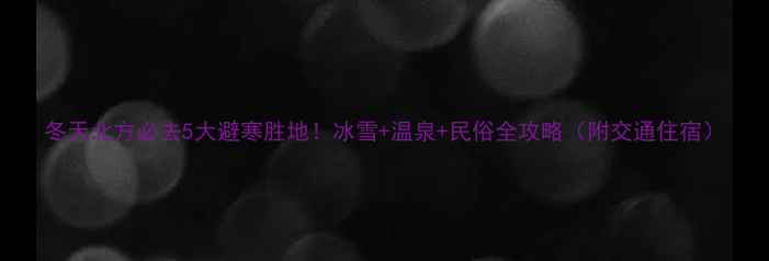 图片 冬天北方必去5大避寒胜地！冰雪+温泉+民俗全攻略（附交通住宿）