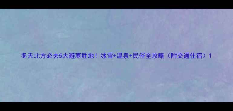 冬天北方必去5大避寒胜地冰雪温泉民俗全攻略附交通住宿