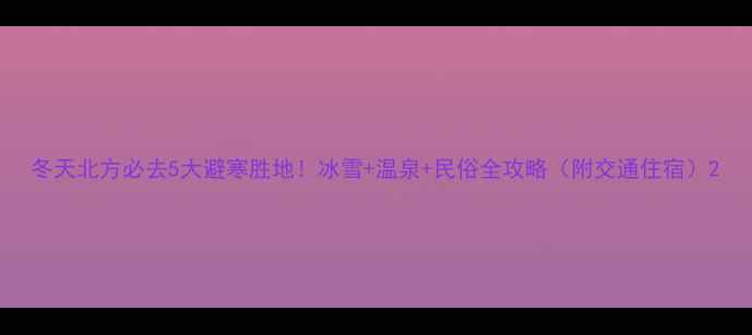 图片 冬天北方必去5大避寒胜地！冰雪+温泉+民俗全攻略（附交通住宿）2