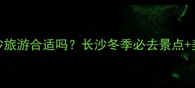 图片 冬天去长沙旅游合适吗？长沙冬季必去景点+美食攻略全