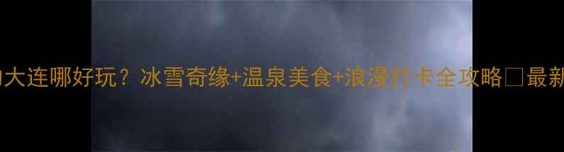 图片 冬天的大连哪好玩？冰雪奇缘+温泉美食+浪漫打卡全攻略🔥最新玩法1