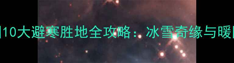 图片 冬季必去！中国10大避寒胜地全攻略：冰雪奇缘与暖阳天堂一键解锁