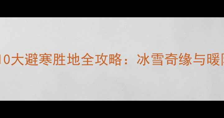 图片 冬季必去！中国10大避寒胜地全攻略：冰雪奇缘与暖阳天堂一键解锁1