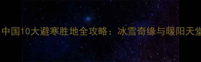 图片 冬季必去！中国10大避寒胜地全攻略：冰雪奇缘与暖阳天堂一键解锁2