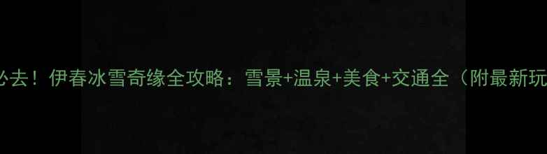 图片 冬季必去！伊春冰雪奇缘全攻略：雪景+温泉+美食+交通全（附最新玩法）2