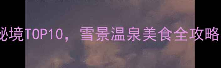 图片 冬季必去！国内小众秘境TOP10，雪景温泉美食全攻略（附避坑指南）❄️2