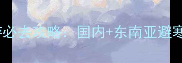 图片 冬季旅游必去攻略：国内+东南亚避寒胜地全1