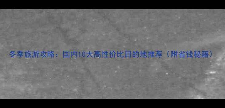 图片 冬季旅游攻略：国内10大高性价比目的地推荐（附省钱秘籍）