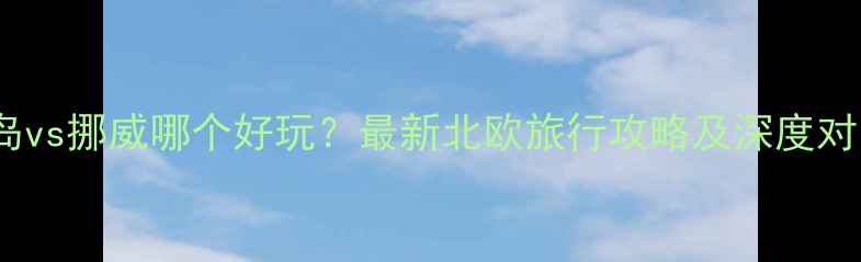 图片 冰岛vs挪威哪个好玩？最新北欧旅行攻略及深度对比1