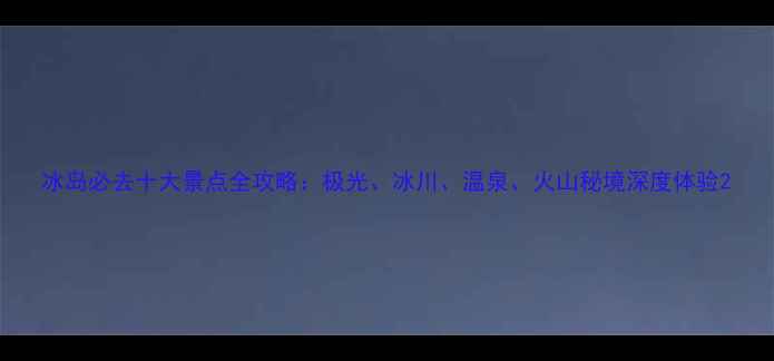 图片 冰岛必去十大景点全攻略：极光、冰川、温泉、火山秘境深度体验2