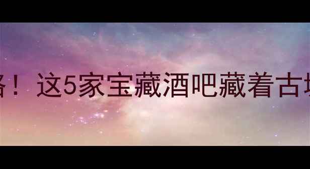 凤凰古城必打卡酒吧攻略这5家宝藏酒吧藏着古城最绝风景附隐藏玩法