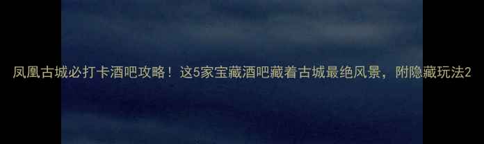 图片 凤凰古城必打卡酒吧攻略！这5家宝藏酒吧藏着古城最绝风景，附隐藏玩法2