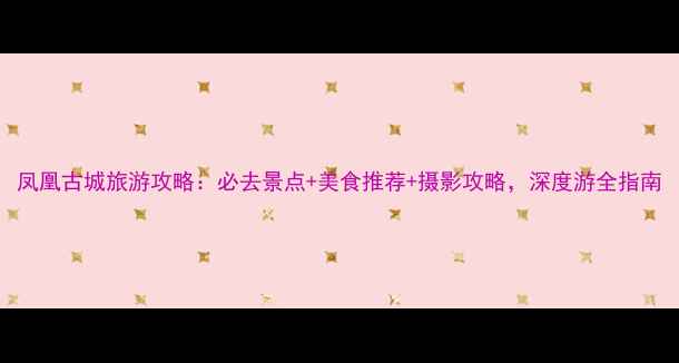 图片 凤凰古城旅游攻略：必去景点+美食推荐+摄影攻略，深度游全指南