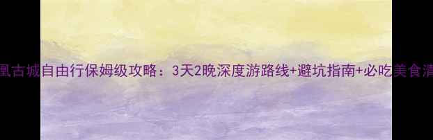 图片 凤凰古城自由行保姆级攻略：3天2晚深度游路线+避坑指南+必吃美食清单