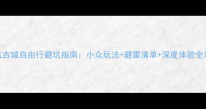 图片 凤凰古城自由行避坑指南：小众玩法+避雷清单+深度体验全攻略
