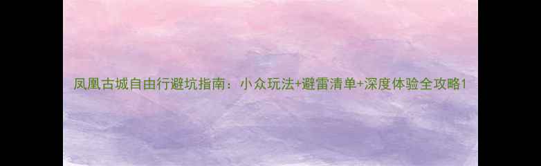 图片 凤凰古城自由行避坑指南：小众玩法+避雷清单+深度体验全攻略1