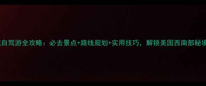 凤凰城自驾游全攻略必去景点路线规划实用技巧解锁美国西南部秘境之旅