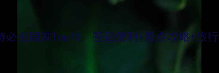 出国旅游必去国家Top10签证便利景点攻略旅行贴士全