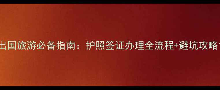 图片 出国旅游必备指南：护照签证办理全流程+避坑攻略1