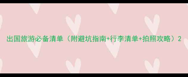 图片 出国旅游必备清单（附避坑指南+行李清单+拍照攻略）2