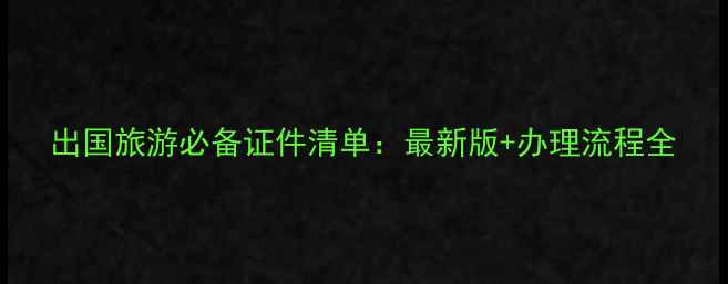 出国旅游必备证件清单最新版办理流程全