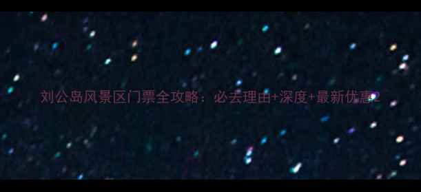 刘公岛风景区门票全攻略必去理由深度最新优惠