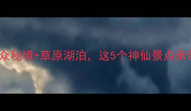 图片 刚察县必去打卡地！小众秘境+草原湖泊，这5个神仙景点承包你的夏天避暑之旅！1
