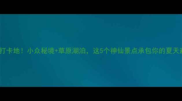刚察县必去打卡地小众秘境草原湖泊这5个神仙景点承包你的夏天避暑之旅
