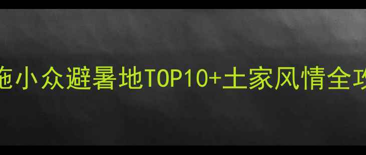 利川旅游攻略恩施小众避暑地TOP10土家风情全攻略附免费地图