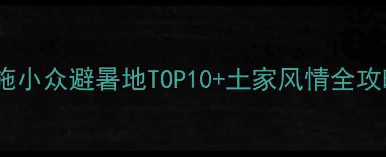 图片 利川旅游攻略｜恩施小众避暑地TOP10+土家风情全攻略（附免费地图）1