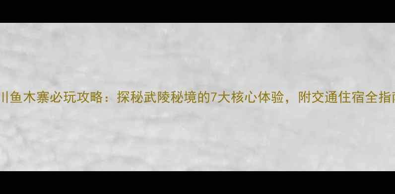 图片 利川鱼木寨必玩攻略：探秘武陵秘境的7大核心体验，附交通住宿全指南1