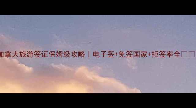 图片 加拿大旅游签证保姆级攻略｜电子签+免签国家+拒签率全✈️1