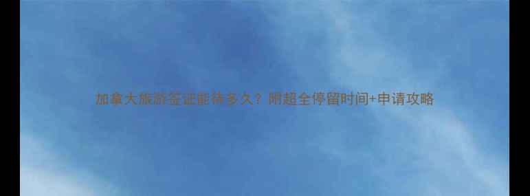 图片 加拿大旅游签证能待多久？附超全停留时间+申请攻略