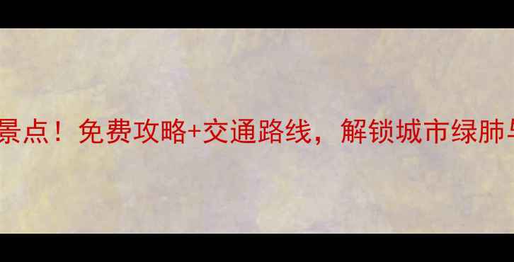 劲松周边必去5大景点免费攻略交通路线解锁城市绿肺与亲子乐园双体验