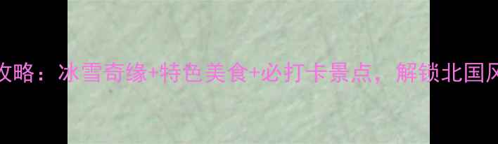 包头冬季旅游全攻略冰雪奇缘特色美食必打卡景点解锁北国风情的浪漫之旅