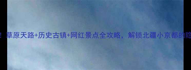 图片 包头必去！草原天路+历史古镇+网红景点全攻略，解锁北疆小京都的隐藏玩法！