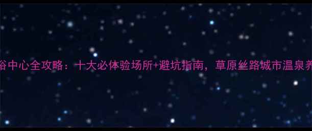 图片 包头洗浴中心全攻略：十大必体验场所+避坑指南，草原丝路城市温泉养生指南