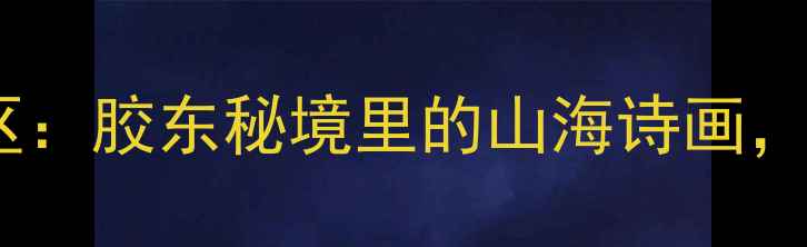 化马湾乡龙湾风景区胶东秘境里的山海诗画避暑打卡必去指南