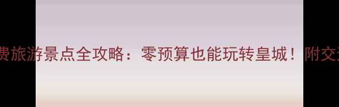 图片 北京10大免费旅游景点全攻略：零预算也能玩转皇城！附交通+美食攻略