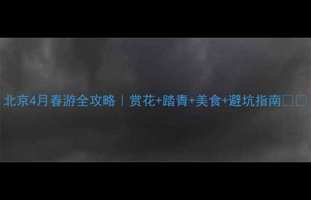 图片 北京4月春游全攻略｜赏花+踏青+美食+避坑指南🌸🌿