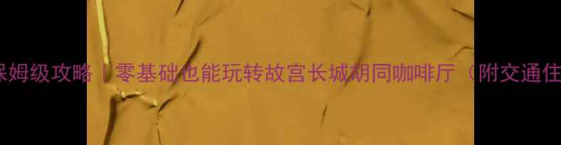 北京5日自助游保姆级攻略零基础也能玩转故宫长城胡同咖啡厅附交通住宿美食全攻略