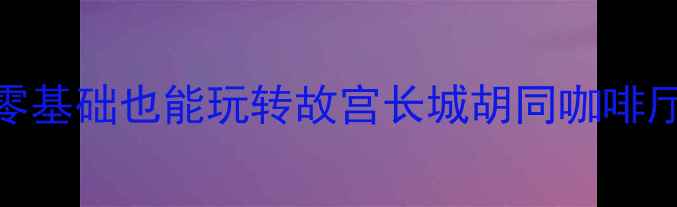 图片 北京5日自助游保姆级攻略｜零基础也能玩转故宫长城胡同咖啡厅（附交通住宿美食全攻略）2