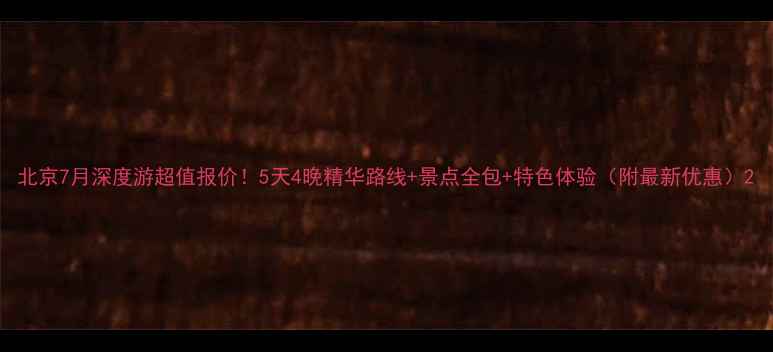 图片 北京7月深度游超值报价！5天4晚精华路线+景点全包+特色体验（附最新优惠）2