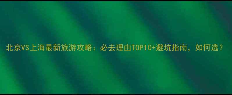 图片 北京VS上海最新旅游攻略：必去理由TOP10+避坑指南，如何选？